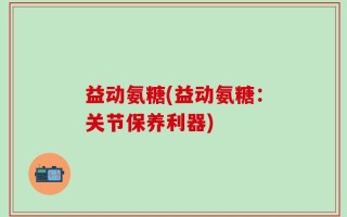 益动氨糖(益动氨糖：关节保养利器)