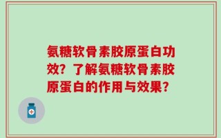 氨糖软骨素胶原蛋白功效？了解氨糖软骨素胶原蛋白的作用与效果？