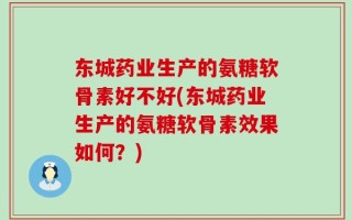 东城药业生产的氨糖软骨素好不好(东城药业生产的氨糖软骨素效果如何？)