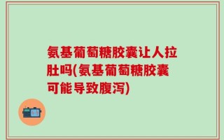 氨基葡萄糖胶囊让人拉肚吗(氨基葡萄糖胶囊可能导致腹泻)