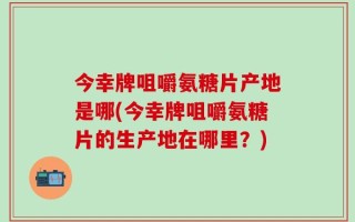 今幸牌咀嚼氨糖片产地是哪(今幸牌咀嚼氨糖片的生产地在哪里？)