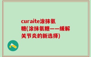 curaite涂抹氨糖(涂抹氨糖——缓解关节炎的新选择)
