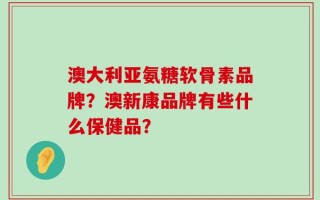 澳大利亚氨糖软骨素品牌？澳新康品牌有些什么保健品？