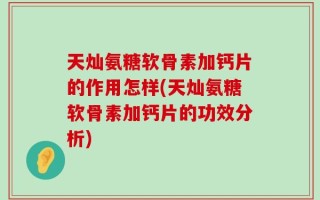 天灿氨糖软骨素加钙片的作用怎样(天灿氨糖软骨素加钙片的功效分析)