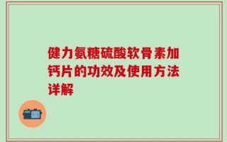 健力氨糖硫酸软骨素加钙片的功效及使用方法详解