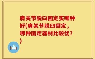 肩关节脱臼固定买哪种好(肩关节脱臼固定，哪种固定器材比较优？)