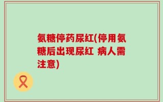 氨糖停药尿红(停用氨糖后出现尿红 病人需注意)