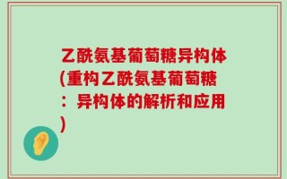 乙酰氨基葡萄糖异构体(重构乙酰氨基葡萄糖：异构体的解析和应用)