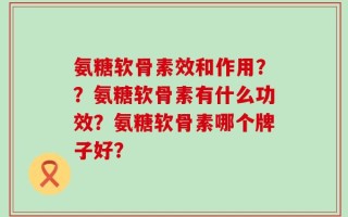 氨糖软骨素效和作用？？氨糖软骨素有什么功效？氨糖软骨素哪个牌子好？