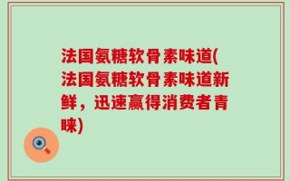 法国氨糖软骨素味道(法国氨糖软骨素味道新鲜，迅速赢得消费者青睐)