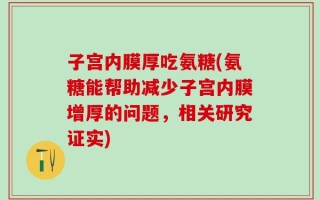 子宫内膜厚吃氨糖(氨糖能帮助减少子宫内膜增厚的问题，相关研究证实)