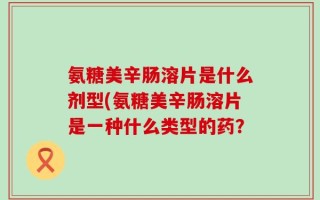 氨糖美辛肠溶片是什么剂型(氨糖美辛肠溶片是一种什么类型的药？