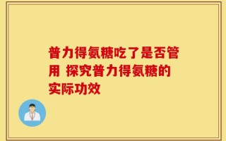 普力得氨糖吃了是否管用 探究普力得氨糖的实际功效