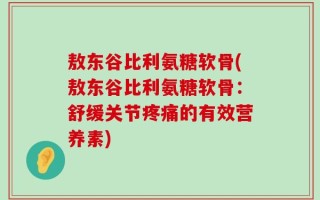 敖东谷比利氨糖软骨(敖东谷比利氨糖软骨：舒缓关节疼痛的有效营养素)