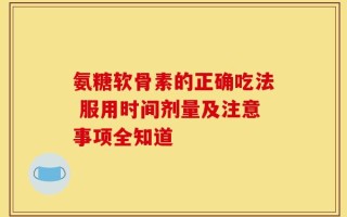 氨糖软骨素的正确吃法 服用时间剂量及注意事项全知道