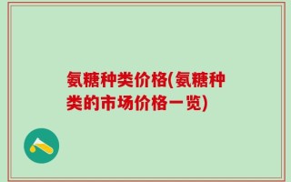 氨糖种类价格(氨糖种类的市场价格一览)