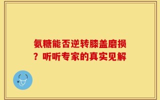 氨糖能否逆转膝盖磨损？听听专家的真实见解