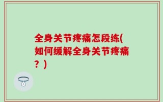 全身关节疼痛怎段练(如何缓解全身关节疼痛？)