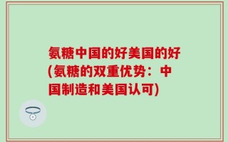 氨糖中国的好美国的好(氨糖的双重优势：中国制造和美国认可)