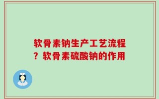 软骨素钠生产工艺流程？软骨素硫酸钠的作用