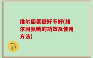 维尔固氨糖好不好(维尔固氨糖的功效及使用方法)