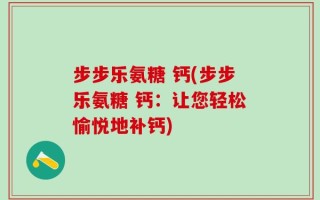 步步乐氨糖 钙(步步乐氨糖 钙：让您轻松愉悦地补钙)