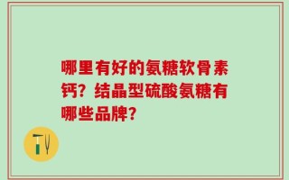 哪里有好的氨糖软骨素钙？结晶型硫酸氨糖有哪些品牌？