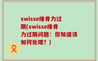 swisse维骨力过期(swisse维骨力过期问题：你知道该如何处理？)