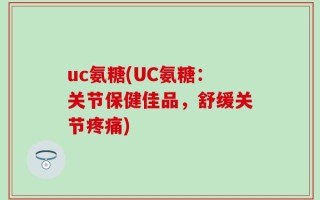 uc氨糖(UC氨糖：关节保健佳品，舒缓关节疼痛)