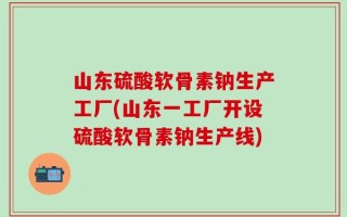 山东硫酸软骨素钠生产工厂(山东一工厂开设硫酸软骨素钠生产线)