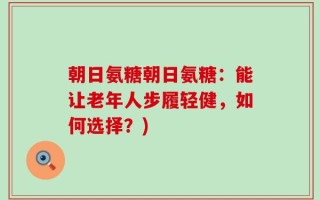 朝日氨糖朝日氨糖：能让老年人步履轻健，如何选择？)