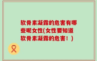 软骨素凝露的危害有哪些呢女性(女性要知道软骨素凝露的危害！)