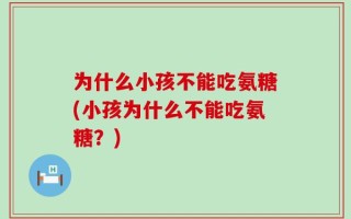 为什么小孩不能吃氨糖(小孩为什么不能吃氨糖？)