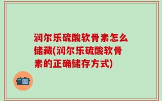 润尔乐硫酸软骨素怎么储藏(润尔乐硫酸软骨素的正确储存方式)
