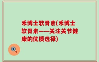 禾博士软骨素(禾博士软骨素——关注关节健康的优质选择)