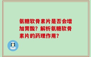 氨糖软骨素片是否会增加胃酸？解析氨糖软骨素片的药理作用？