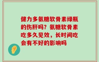 健力多氨糖软骨素绿瓶的伤肝吗？氨糖软骨素吃多久见效，长时间吃会有不好的影响吗