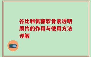谷比利氨糖软骨素透明质片的作用与使用方法详解