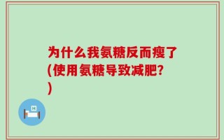为什么我氨糖反而瘦了(使用氨糖导致减肥？)