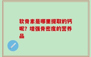 软骨素是哪里提取的钙呢？增强骨密度的营养品