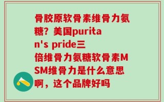 骨胶原软骨素维骨力氨糖？美国puritan's pride三倍维骨力氨糖软骨素MSM维骨力是什么意思啊，这个品牌好吗