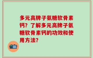 多元高牌子氨糖软骨素钙？了解多元高牌子氨糖软骨素钙的功效和使用方法？