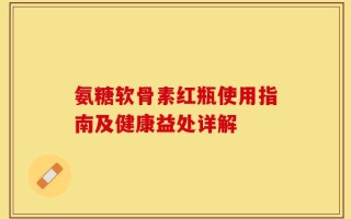 氨糖软骨素红瓶使用指南及健康益处详解