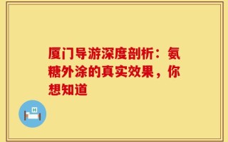 厦门导游深度剖析：氨糖外涂的真实效果，你想知道