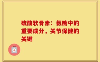 硫酸软骨素：氨糖中的重要成分，关节保健的关键