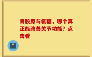 骨胶原与氨糖，哪个真正能改善关节功能？点击看