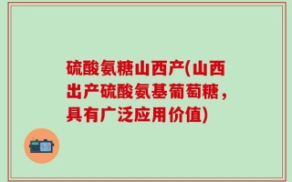 硫酸氨糖山西产(山西出产硫酸氨基葡萄糖，具有广泛应用价值)
