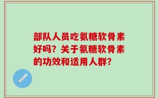 部队人员吃氨糖软骨素好吗？关于氨糖软骨素的功效和适用人群？