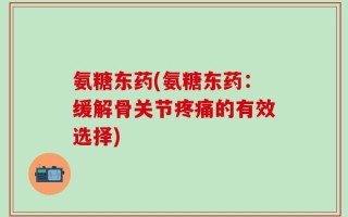 氨糖东药(氨糖东药：缓解骨关节疼痛的有效选择)