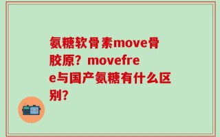 氨糖软骨素move骨胶原？movefree与国产氨糖有什么区别？